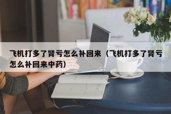 飞机打多了肾亏怎么补回来（飞机打多了肾亏怎么补回来中药）