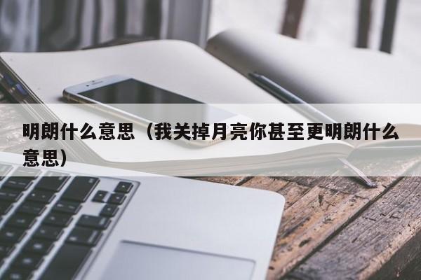 明朗什么意思（我关掉月亮你甚至更明朗什么意思）