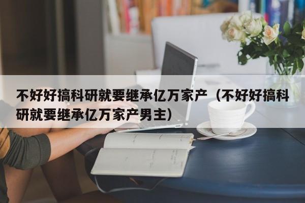 不好好搞科研就要继承亿万家产（不好好搞科研就要继承亿万家产男主）