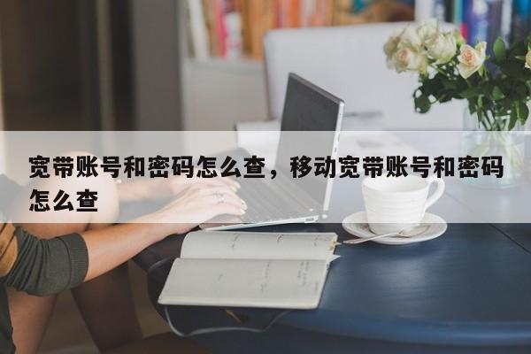 宽带账号和密码怎么查，移动宽带账号和密码怎么查