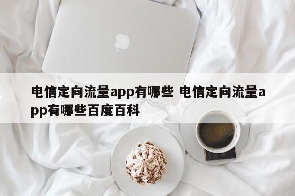 电信定向流量app有哪些 电信定向流量app有哪些百度百科