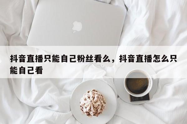 抖音直播只能自己粉丝看么，抖音直播怎么只能自己看