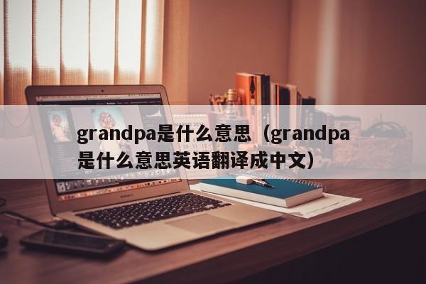 grandpa是什么意思（grandpa是什么意思英语翻译成中文）