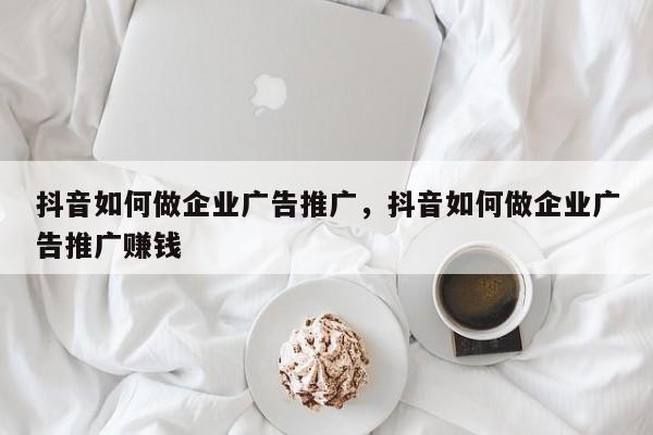 抖音如何做企业广告推广，抖音如何做企业广告推广赚钱