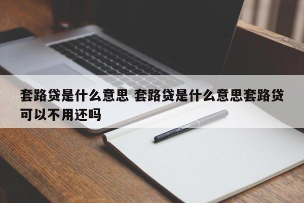 套路贷是什么意思 套路贷是什么意思套路贷可以不用还吗