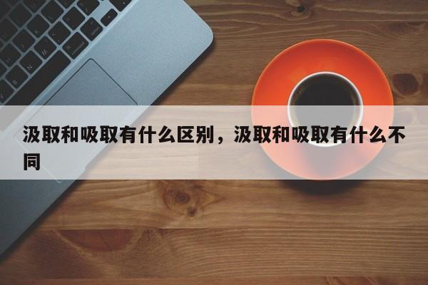 汲取和吸取有什么区别，汲取和吸取有什么不同