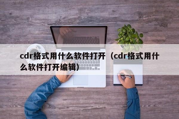 cdr格式用什么软件打开（cdr格式用什么软件打开编辑）