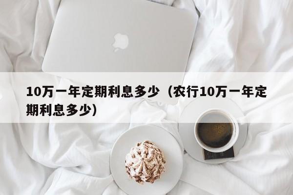 10万一年定期利息多少（农行10万一年定期利息多少）