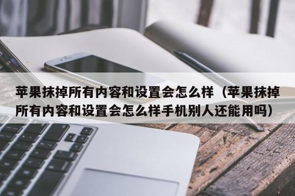 苹果抹掉所有内容和设置会怎么样（苹果抹掉所有内容和设置会怎么样手机别人还能用吗）