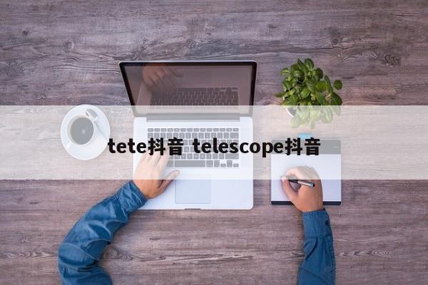 tete抖音 telescope抖音