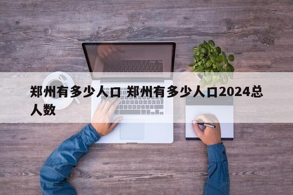 郑州有多少人口 郑州有多少人口2024总人数