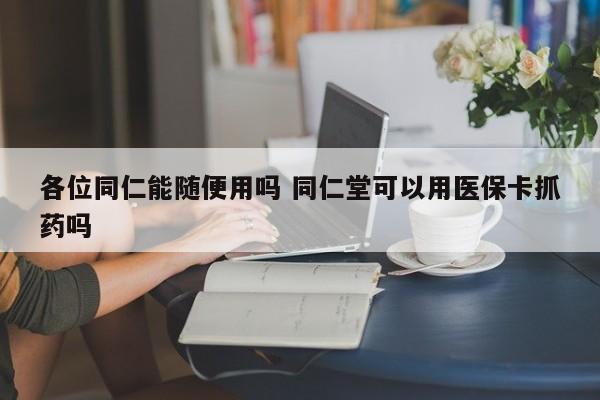 各位同仁能随便用吗 同仁堂可以用医保卡抓药吗