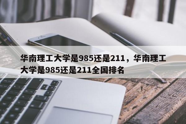 华南理工大学是985还是211，华南理工大学是985还是211全国排名