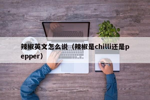 辣椒英文怎么说（辣椒是chilli还是pepper）