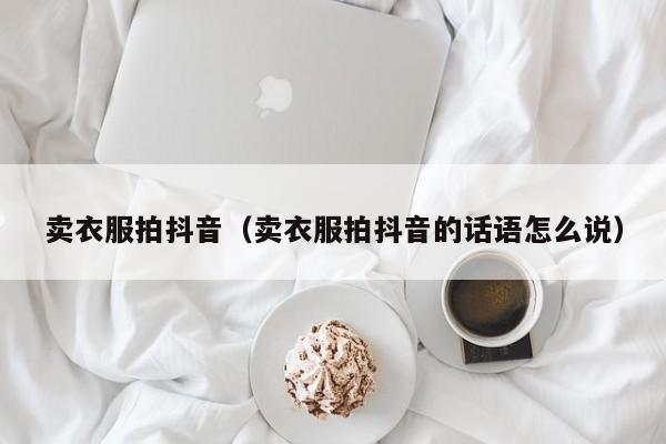 卖衣服拍抖音（卖衣服拍抖音的话语怎么说）