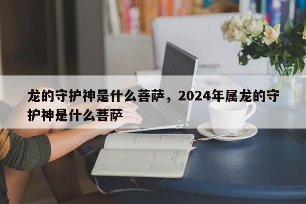 龙的守护神是什么菩萨，2024年属龙的守护神是什么菩萨