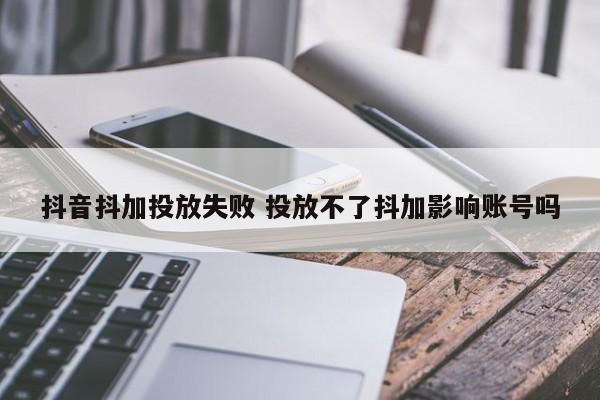 抖音抖加投放失败 投放不了抖加影响账号吗