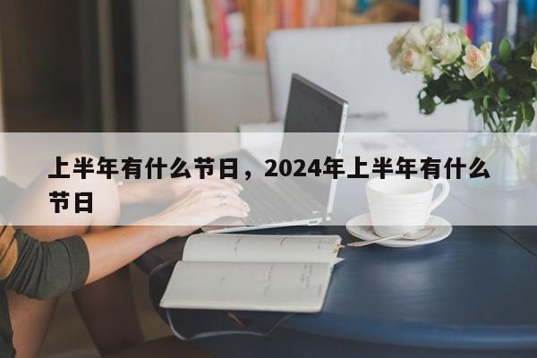 上半年有什么节日，2024年上半年有什么节日