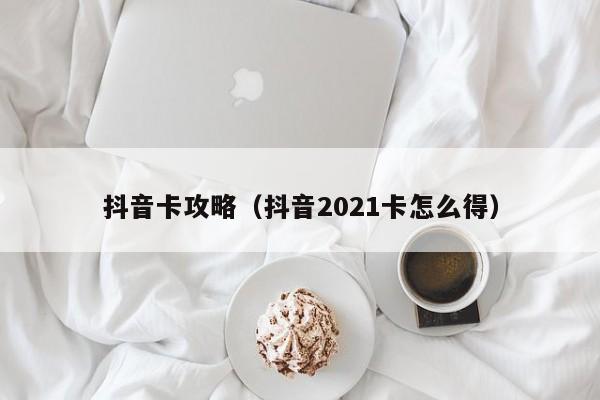 抖音卡攻略（抖音2021卡怎么得）