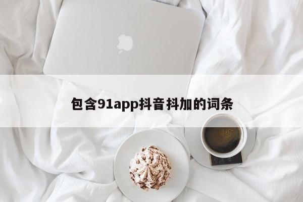 包含91app抖音抖加的词条