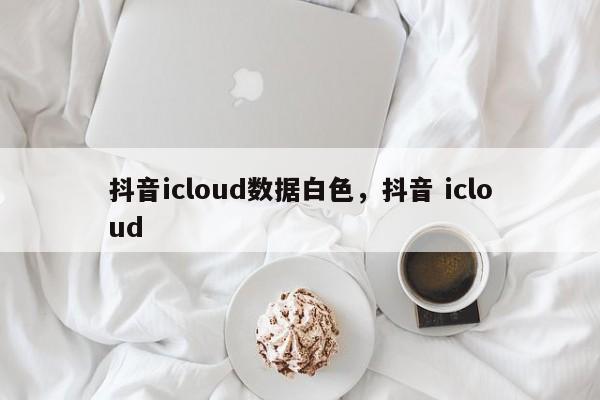 抖音icloud数据白色，抖音 icloud