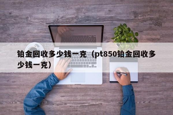 铂金回收多少钱一克（pt850铂金回收多少钱一克）