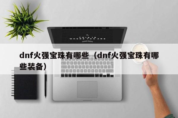 dnf火强宝珠有哪些（dnf火强宝珠有哪些装备）