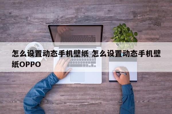 怎么设置动态手机壁纸 怎么设置动态手机壁纸OPPO