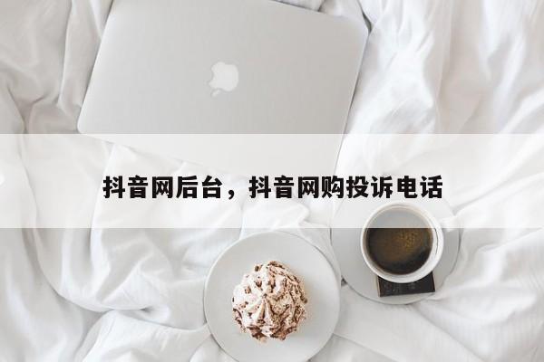 抖音网后台，抖音网购投诉电话