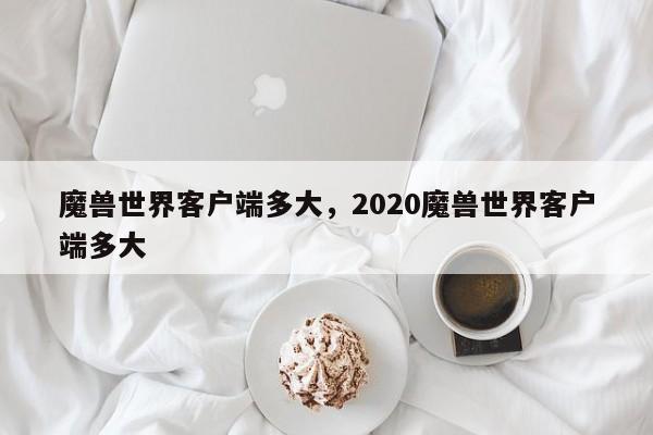 魔兽世界客户端多大，2020魔兽世界客户端多大