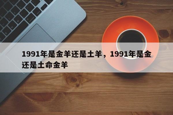 1991年是金羊还是土羊，1991年是金还是土命金羊