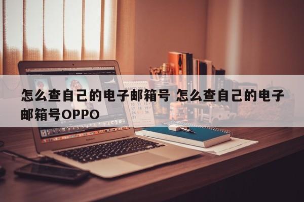 怎么查自己的电子邮箱号 怎么查自己的电子邮箱号OPPO