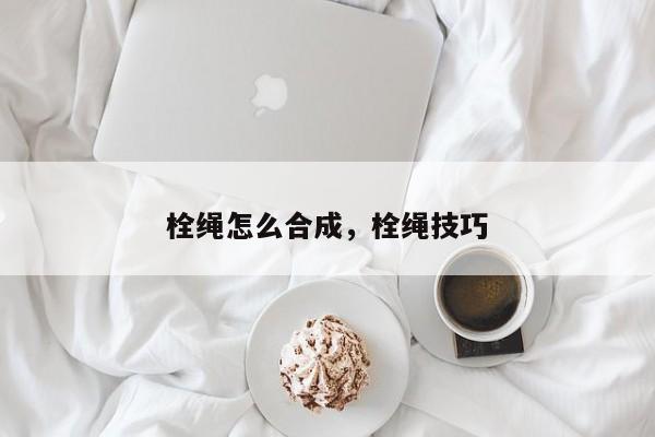 栓绳怎么合成，栓绳技巧