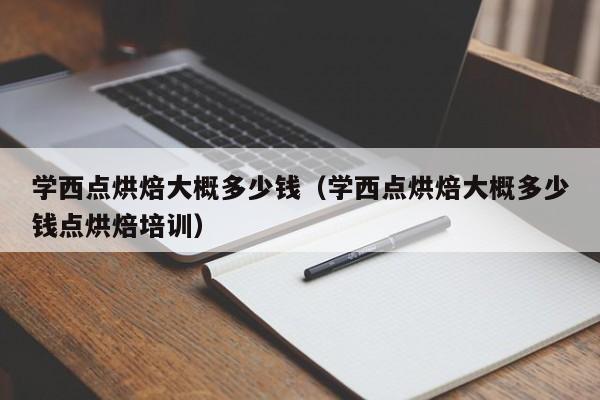 学西点烘焙大概多少钱（学西点烘焙大概多少钱点烘焙培训）