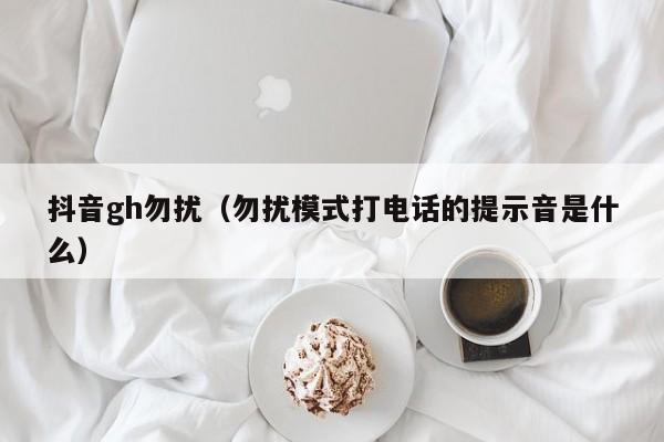 抖音gh勿扰（勿扰模式打电话的提示音是什么）