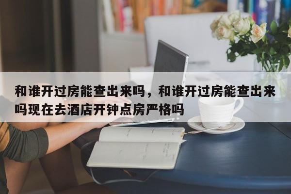 和谁开过房能查出来吗，和谁开过房能查出来吗现在去酒店开钟点房严格吗