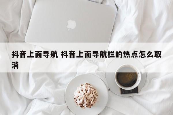 抖音上面导航 抖音上面导航栏的热点怎么取消