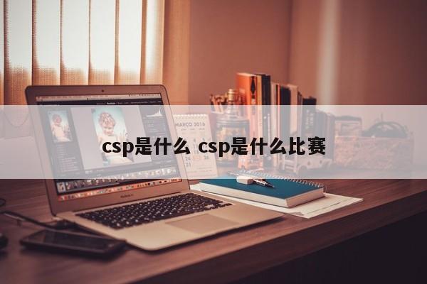 csp是什么 csp是什么比赛