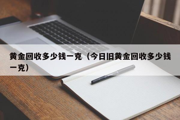 黄金回收多少钱一克（今日旧黄金回收多少钱一克）