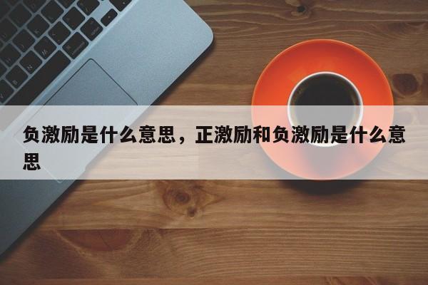 负激励是什么意思，正激励和负激励是什么意思