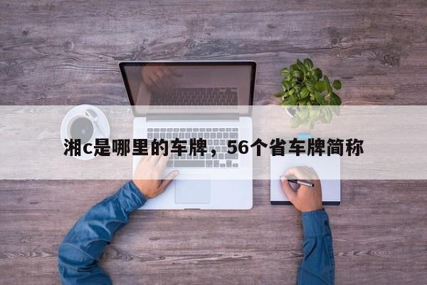 湘c是哪里的车牌，56个省车牌简称