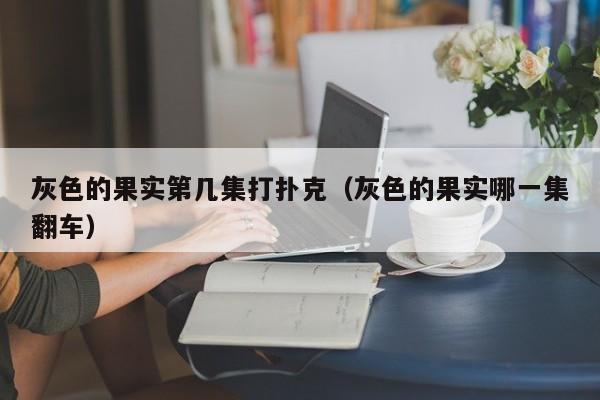 灰色的果实第几集打扑克（灰色的果实哪一集翻车）