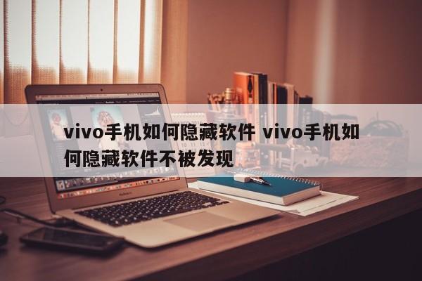 vivo手机如何隐藏软件 vivo手机如何隐藏软件不被发现