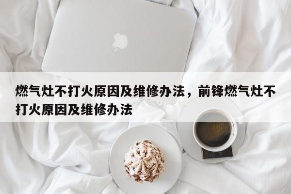 燃气灶不打火原因及维修办法，前锋燃气灶不打火原因及维修办法