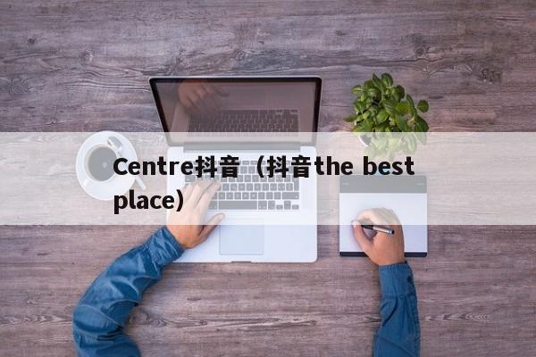 Centre抖音（抖音the best place）