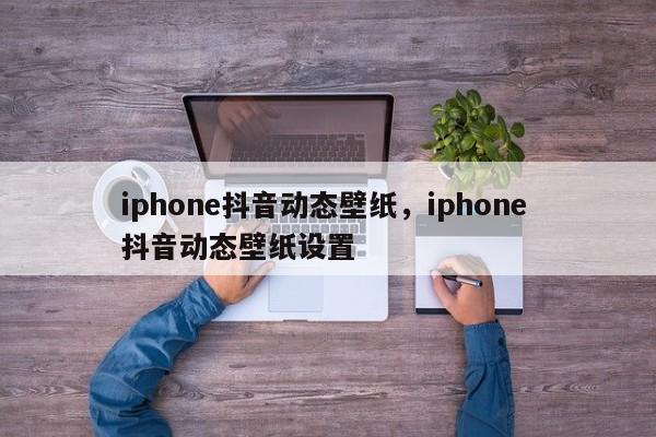 iphone抖音动态壁纸，iphone 抖音动态壁纸设置