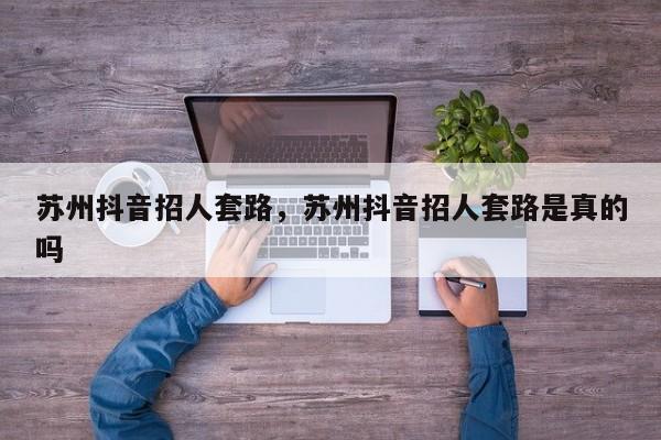 苏州抖音招人套路，苏州抖音招人套路是真的吗