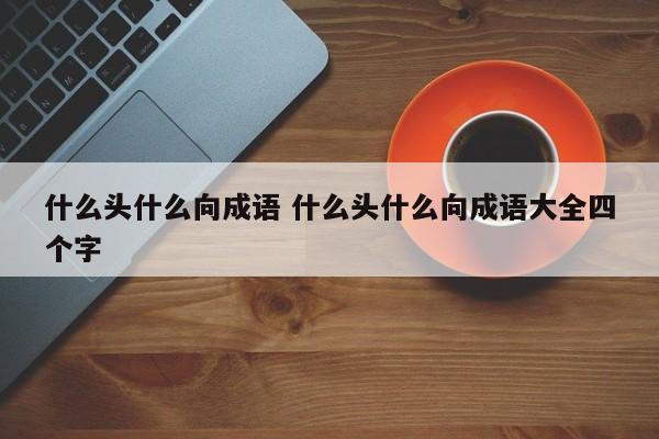 什么头什么向成语 什么头什么向成语大全四个字