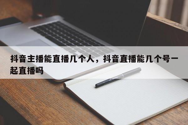 抖音主播能直播几个人，抖音直播能几个号一起直播吗