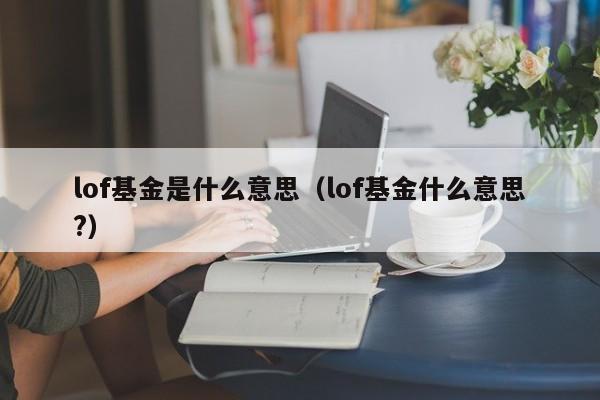 lof基金是什么意思（lof基金什么意思?）